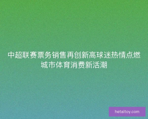 中超联赛票务销售再创新高球迷热情点燃城市体育消费新活潮