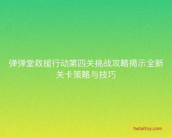 弹弹堂救援行动第四关挑战攻略揭示全新关卡策略与技巧