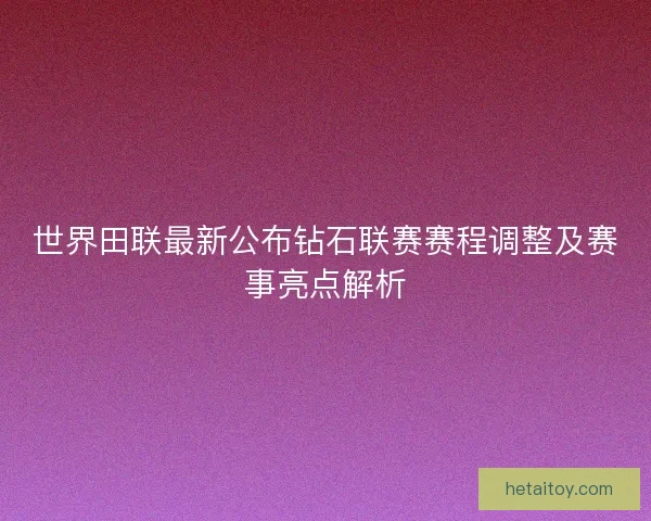 世界田联最新公布钻石联赛赛程调整及赛事亮点解析