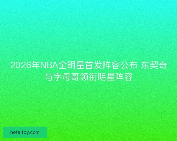 2026年NBA全明星首发阵容公布 东契奇与字母哥领衔明星阵容