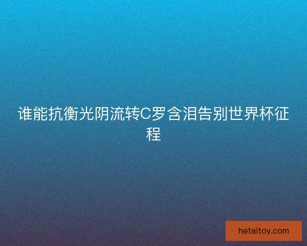 谁能抗衡光阴流转C罗含泪告别世界杯征程