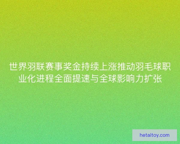 世界羽联赛事奖金持续上涨推动羽毛球职业化进程全面提速与全球影响力扩张