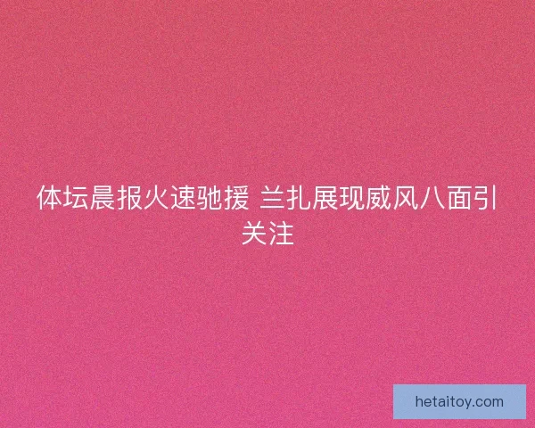 体坛晨报火速驰援 兰扎展现威风八面引关注